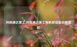 河南通达重工,河南通达重工有机肥设备招聘信息