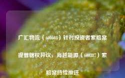 广汇物流（600603）针对投资者索赔案提管辖权异议，海越能源（600387）索赔案持续推进