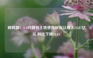 财政部：1-9月国有土地使用权出让收入23287亿元 同比下降24.6%