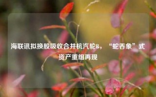 海联讯拟换股吸收合并杭汽轮B，“蛇吞象”式资产重组再现