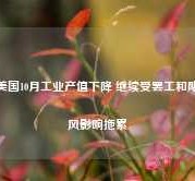 美国10月工业产值下降 继续受罢工和飓风影响拖累