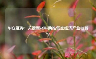 华安证券：关键新材料助推低空经济产业链腾飞