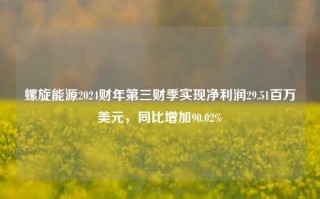 螺旋能源2024财年第三财季实现净利润29.51百万美元，同比增加90.02%