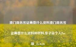 澳门商务签证需要什么资料澳门商务签证需要什么资料和材料,李子柒个人Pro版_25.36.86