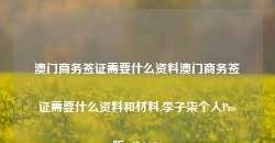 澳门商务签证需要什么资料澳门商务签证需要什么资料和材料,李子柒个人Pro版_25.36.86