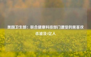 美国卫生部：联合健康科技部门遭受的黑客攻击波及1亿人