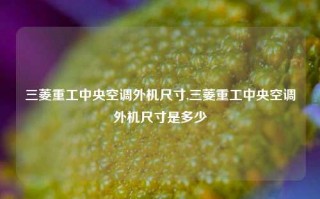 三菱重工中央空调外机尺寸,三菱重工中央空调外机尺寸是多少