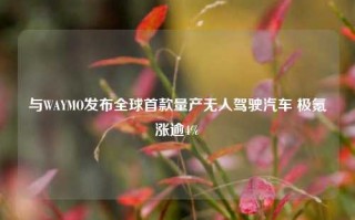 与WAYMO发布全球首款量产无人驾驶汽车 极氪涨逾4%