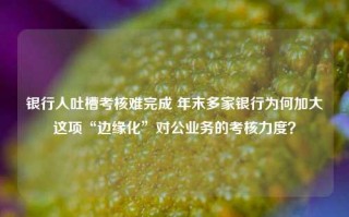 银行人吐槽考核难完成 年末多家银行为何加大这项“边缘化”对公业务的考核力度？