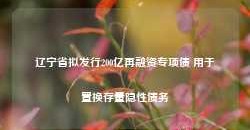 辽宁省拟发行200亿再融资专项债 用于置换存量隐性债务