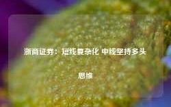 浙商证券：短线复杂化 中线坚持多头思维