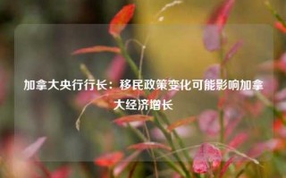 加拿大央行行长：移民政策变化可能影响加拿大经济增长