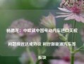 杨德龙：中欧就中国电动汽车进口关税问题接近达成协议 利好新能源汽车等板块