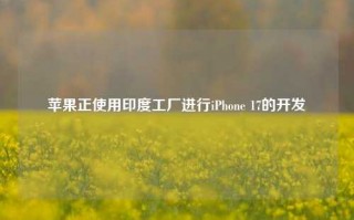 苹果正使用印度工厂进行iPhone 17的开发