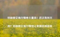 特朗普交易行情卷土重来！这次有何不同？特朗普交易行情或让美债信用降低