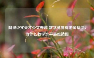 阿里证实天才少女姜萍 数学竞赛有老师帮助：为什么数学水平最难造假