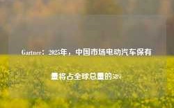 Gartner：2025年，中国市场电动汽车保有量将占全球总量的58%