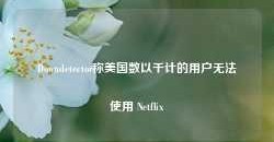 Downdetector称美国数以千计的用户无法使用 Netflix