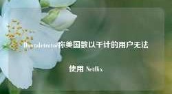 Downdetector称美国数以千计的用户无法使用 Netflix