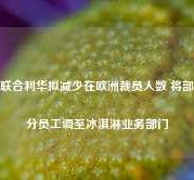 联合利华拟减少在欧洲裁员人数 将部分员工调至冰淇淋业务部门