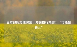 日本迎历史性时刻，知名投行预警：“可能暴跌5%”