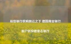 裕信银行收购阴云之下 德国商业银行客户转投德意志银行