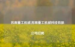 苏南重工机械,苏南重工机械科技有限公司招聘