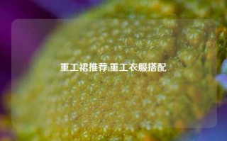 重工裙推荐,重工衣服搭配