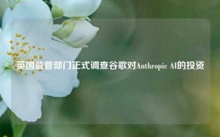 英国监管部门正式调查谷歌对Anthropic AI的投资