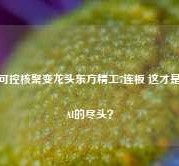 可控核聚变龙头东方精工7连板 这才是AI的尽头？