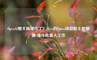 OpenAI要大搞硬件了？Meta的Orion项目前主管加盟 领导机器人工作