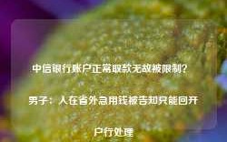 中信银行账户正常取款无故被限制？ 男子：人在省外急用钱被告知只能回开户行处理