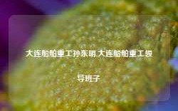 大连船舶重工孙东明,大连船舶重工领导班子