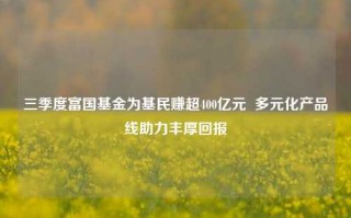 三季度富国基金为基民赚超400亿元  多元化产品线助力丰厚回报