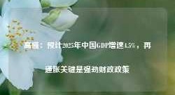 高盛：预计2025年中国GDP增速4.5%，再通胀关键是强劲财政政策