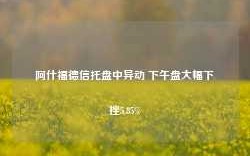 阿什福德信托盘中异动 下午盘大幅下挫5.85%