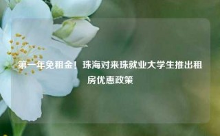 第一年免租金！珠海对来珠就业大学生推出租房优惠政策