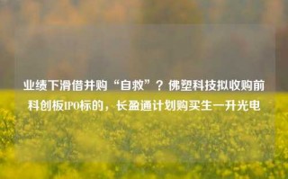 业绩下滑借并购“自救”？佛塑科技拟收购前科创板IPO标的，长盈通计划购买生一升光电