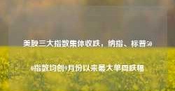 美股三大指数集体收跌，纳指、标普500指数均创9月份以来最大单周跌幅