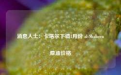 消息人士：卡塔尔下调1月份 al-Shaheen原油价格