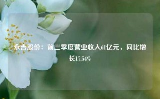 永吉股份：前三季度营业收入61亿元，同比增长17.54%