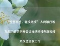 “应签尽签、能投尽投” 人民银行等九部门联合召开会议推进科技创新和技术改造贷款工作