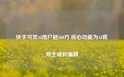 快手可灵AI用户超360万 核心功能为AI视频生成和编辑