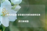 为应对监管 谷歌提议对欧洲搜索结果进行新调整