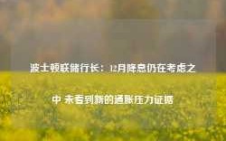 波士顿联储行长：12月降息仍在考虑之中 未看到新的通胀压力证据