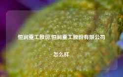 恒润重工股份,恒润重工股份有限公司怎么样