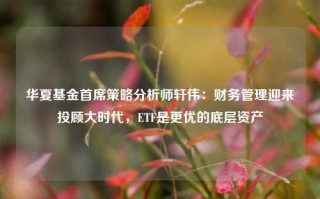 华夏基金首席策略分析师轩伟：财务管理迎来投顾大时代，ETF是更优的底层资产