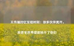 王传福回忆至暗时刻：很多伙伴离开，我甚至连希望都给不了他们