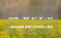 93亿并购，“弟弟”成了“爹”！经过一番股权腾挪 极氪已持有领克51%股份