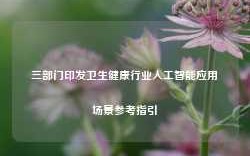 三部门印发卫生健康行业人工智能应用场景参考指引